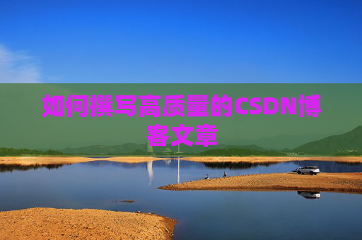 如何撰写高质量的CSDN博客文章 如何撰写高质量的CSDN博客文章